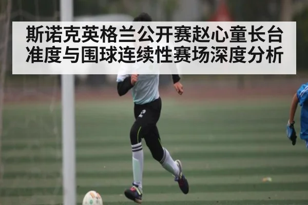 斯诺克英格兰公开赛赵心童长台准度与围球连续性赛场深度分析 - crownsports
